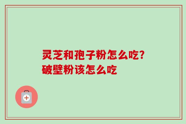 灵芝和孢子粉怎么吃？破壁粉该怎么吃