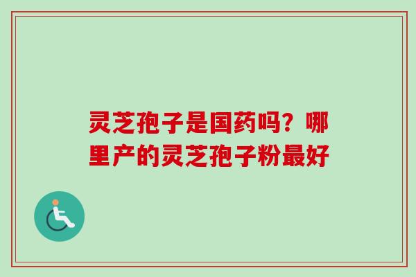 灵芝孢子是国药吗？哪里产的灵芝孢子粉最好