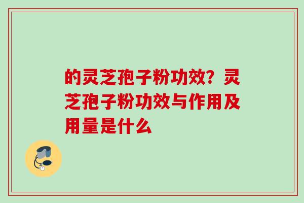 的灵芝孢子粉功效？灵芝孢子粉功效与作用及用量是什么