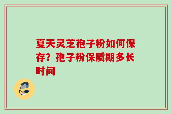 夏天灵芝孢子粉如何保存？孢子粉保质期多长时间