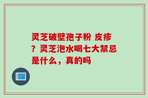 灵芝破壁孢子粉 皮疹？灵芝泡水喝七大禁忌是什么，真的吗