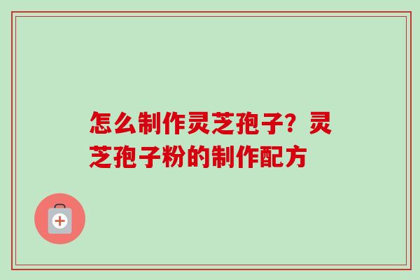 怎么制作灵芝孢子？灵芝孢子粉的制作配方