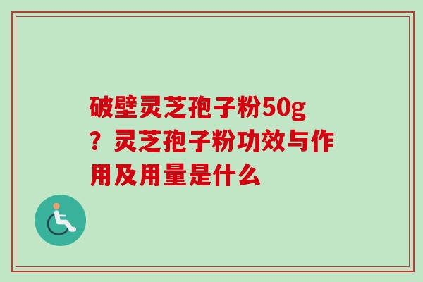 破壁灵芝孢子粉50g？灵芝孢子粉功效与作用及用量是什么