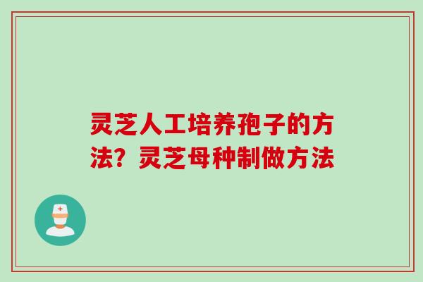 灵芝人工培养孢子的方法？灵芝母种制做方法