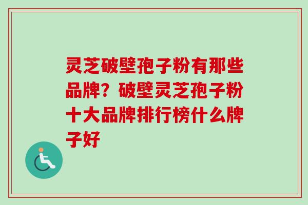 灵芝破壁孢子粉有那些品牌?破壁灵芝孢子粉十大品牌排行榜什么牌子好 灵芝破壁孢子粉有那些品牌?破壁灵芝孢子粉十大品牌排行榜什么牌子好