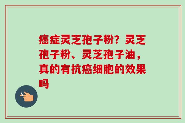 癌症灵芝孢子粉？灵芝孢子粉、灵芝孢子油，真的有抗癌细胞的效果吗