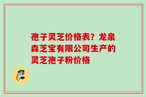 孢子灵芝价格表？龙泉森芝宝有限公司生产的灵芝孢子粉价格