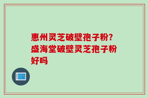 惠州灵芝破壁孢子粉？盛海堂破壁灵芝孢子粉好吗