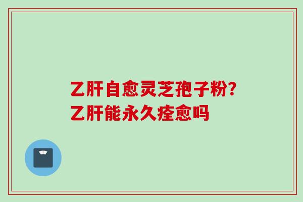 乙肝自愈灵芝孢子粉？乙肝能永久痊愈吗