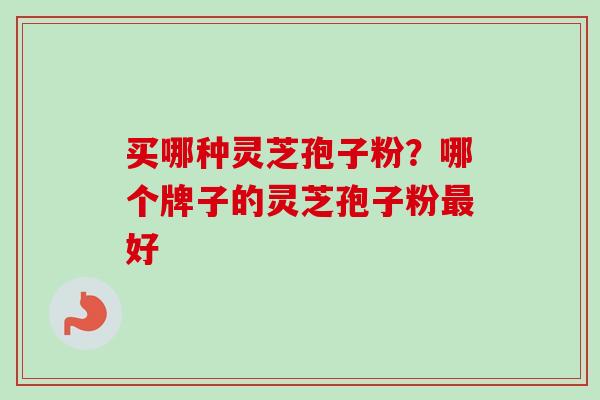 买哪种灵芝孢子粉？哪个牌子的灵芝孢子粉最好