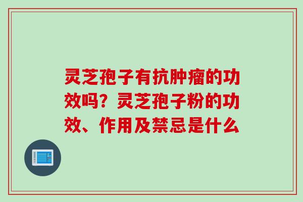 灵芝孢子有抗肿瘤的功效吗？灵芝孢子粉的功效、作用及禁忌是什么