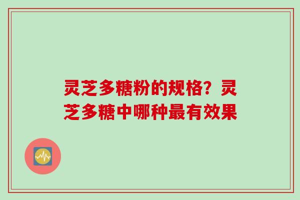 灵芝多糖粉的规格？灵芝多糖中哪种最有效果