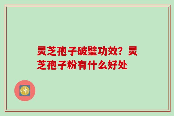 灵芝孢子破璧功效？灵芝孢子粉有什么好处