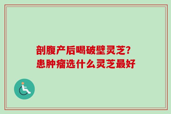 剖腹产后喝破壁灵芝？患肿瘤选什么灵芝最好