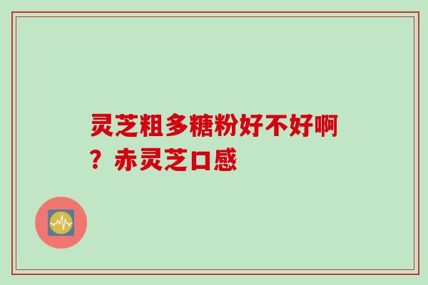 灵芝粗多糖粉好不好啊？赤灵芝口感