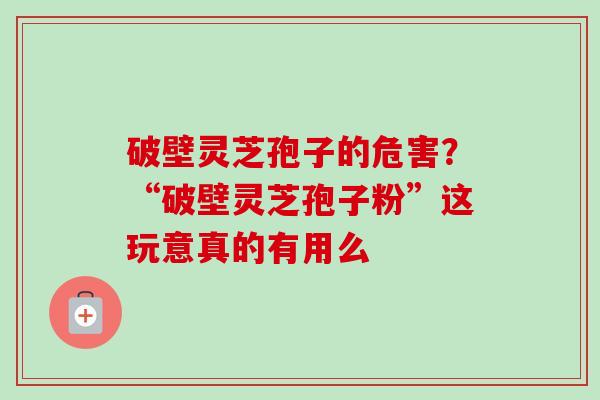 破壁灵芝孢子的危害？“破壁灵芝孢子粉”这玩意真的有用么
