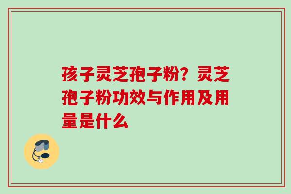 孩子灵芝孢子粉？灵芝孢子粉功效与作用及用量是什么