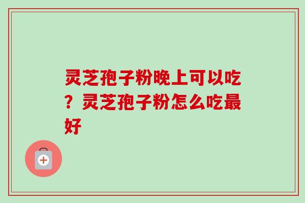 灵芝孢子粉晚上可以吃?灵芝孢子粉怎么吃好 灵芝孢子粉晚上可以吃?灵芝孢子粉怎么吃好