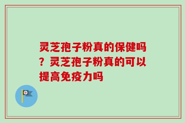 灵芝孢子粉真的保健吗？灵芝孢子粉真的可以提高免疫力吗