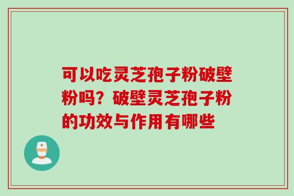 可以吃灵芝孢子粉破壁粉吗？破壁灵芝孢子粉的功效与作用有哪些