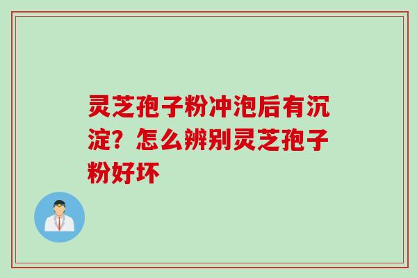 灵芝孢子粉冲泡后有沉淀？怎么辨别灵芝孢子粉好坏