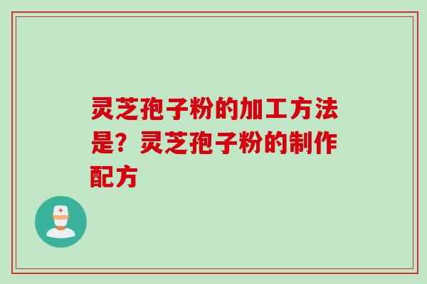 灵芝孢子粉的加工方法是？灵芝孢子粉的制作配方