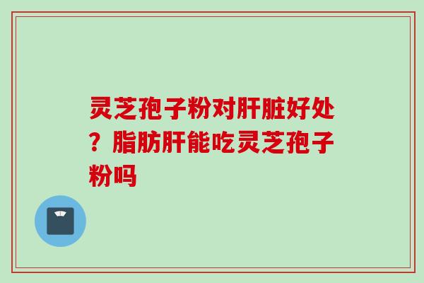 灵芝孢子粉对肝脏好处？脂肪肝能吃灵芝孢子粉吗