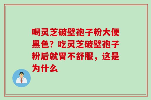 喝灵芝破壁孢子粉大便黑色？吃灵芝破壁孢子粉后就胃不舒服，这是为什么