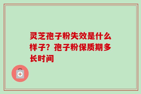 灵芝孢子粉失效是什么样子？孢子粉保质期多长时间