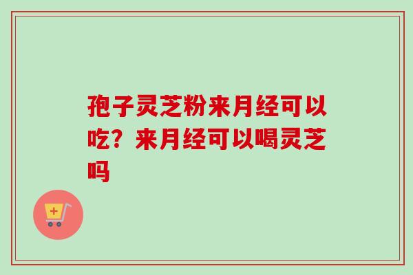 孢子灵芝粉来月经可以吃？来月经可以喝灵芝吗