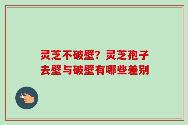 灵芝不破壁？灵芝孢子去壁与破壁有哪些差别
