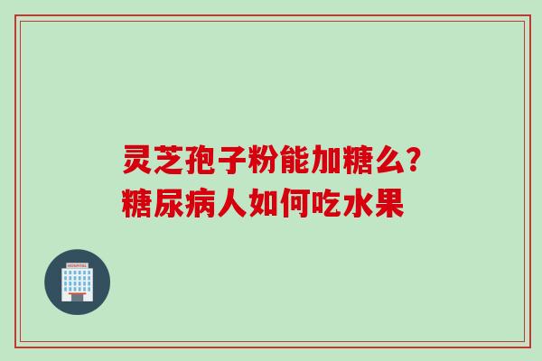 灵芝孢子粉能加糖么？糖尿病人如何吃水果