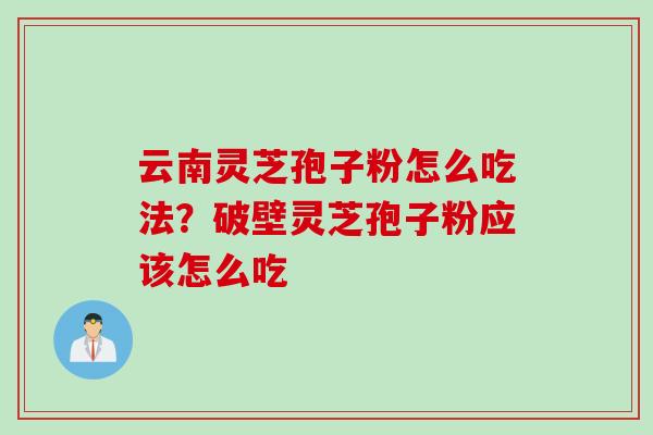 云南灵芝孢子粉怎么吃法？破壁灵芝孢子粉应该怎么吃