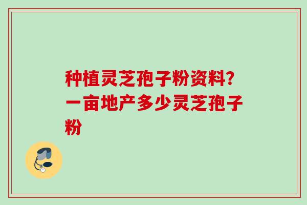种植灵芝孢子粉资料？一亩地产多少灵芝孢子粉