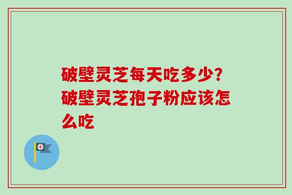 破壁灵芝每天吃多少?破壁灵芝孢子粉应该怎么吃 破壁灵芝每天吃多少?破壁灵芝孢子粉应该怎么吃
