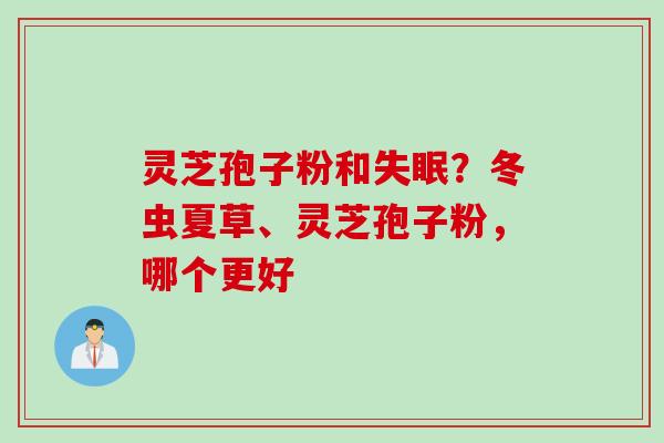 灵芝孢子粉和失眠？冬虫夏草、灵芝孢子粉，哪个更好