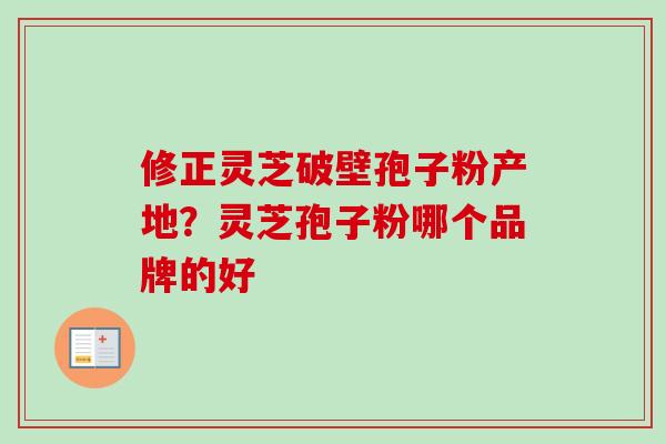 修正灵芝破壁孢子粉产地？灵芝孢子粉哪个品牌的好
