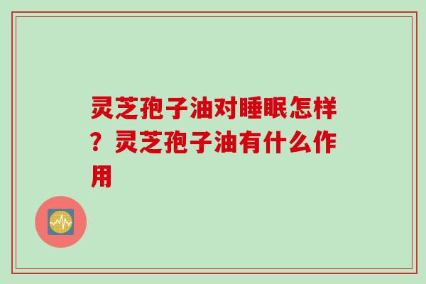 灵芝孢子油对睡眠怎样？灵芝孢子油有什么作用