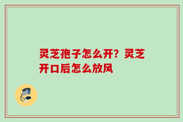 灵芝孢子怎么开？灵芝开口后怎么放风