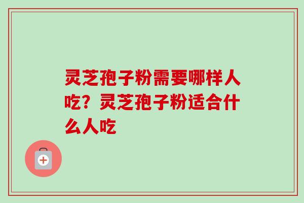 灵芝孢子粉需要哪样人吃？灵芝孢子粉适合什么人吃