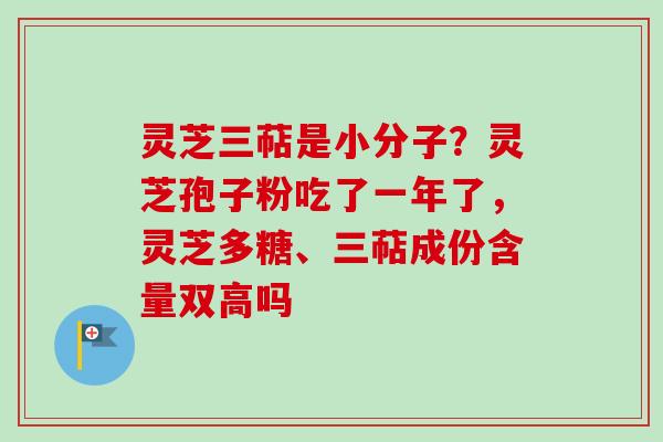 灵芝三萜是小分子?灵芝孢子粉吃了一年了,灵芝多糖、三萜成份含量双高吗 灵芝三萜是小分子?灵芝孢子粉吃了一年了,灵芝多糖、三萜成份含量双高吗