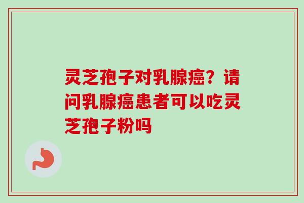 灵芝孢子对乳腺癌？请问乳腺癌患者可以吃灵芝孢子粉吗