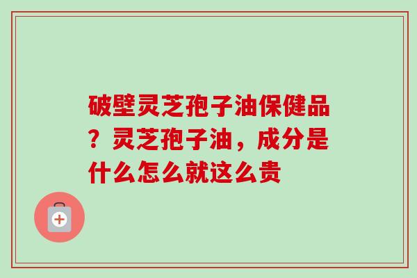 破壁灵芝孢子油保健品？灵芝孢子油，成分是什么怎么就这么贵