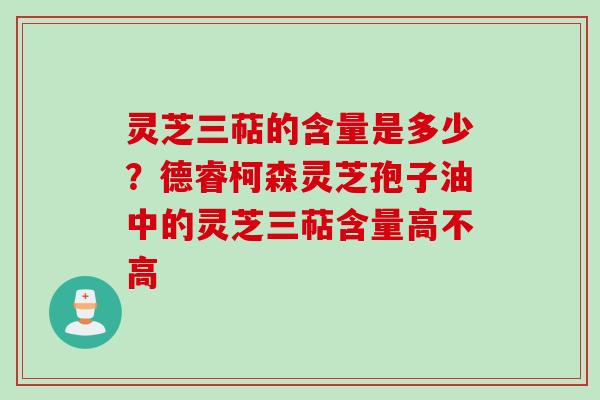 灵芝三萜的含量是多少？德睿柯森灵芝孢子油中的灵芝三萜含量高不高