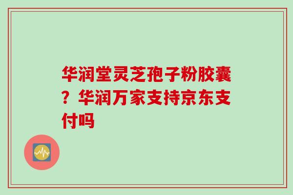 华润堂灵芝孢子粉胶囊？华润万家支持京东支付吗