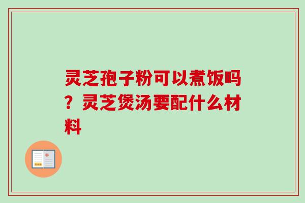 灵芝孢子粉可以煮饭吗?灵芝煲汤要配什么材料 灵芝孢子粉可以煮饭吗?灵芝煲汤要配什么材料
