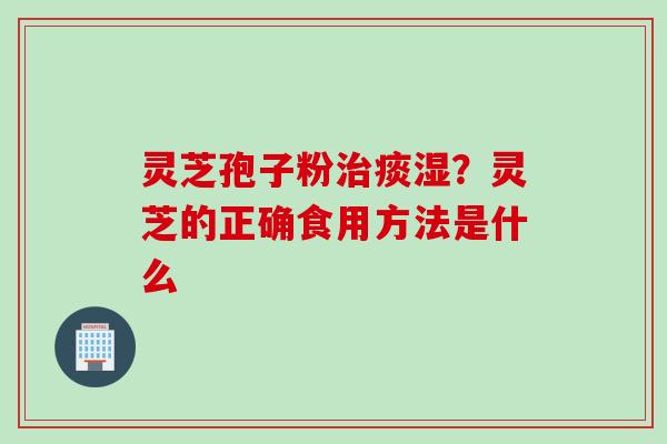 灵芝孢子粉治痰湿？灵芝的正确食用方法是什么