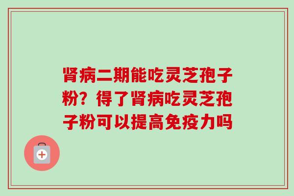 肾病二期能吃灵芝孢子粉？得了肾病吃灵芝孢子粉可以提高免疫力吗