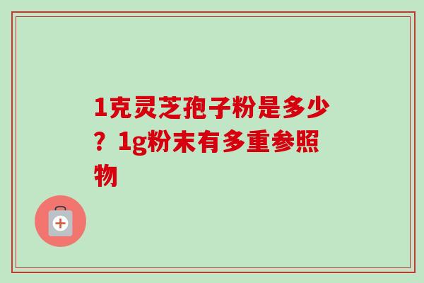 1克灵芝孢子粉是多少?1g粉末有多重参照物 1克灵芝孢子粉是多少?1g粉末有多重参照物