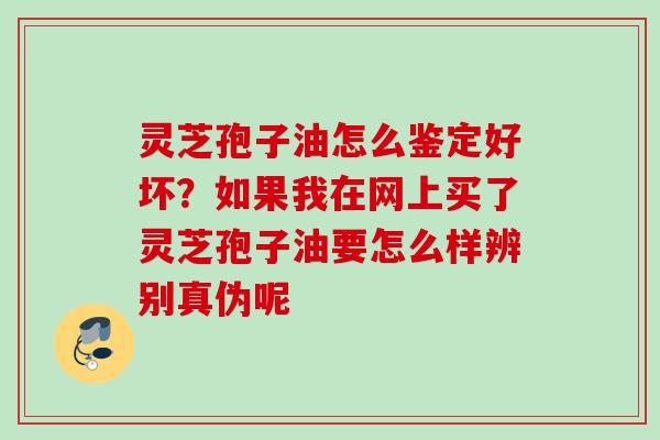 灵芝孢子油怎么鉴定好坏？如果我在网上买了灵芝孢子油要怎么样辨别真伪呢